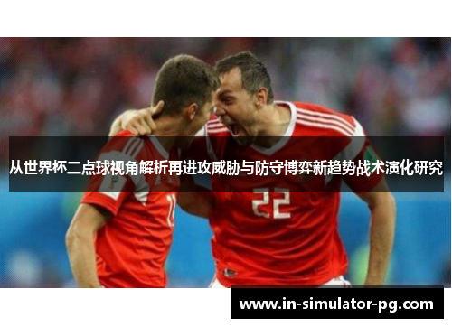 从世界杯二点球视角解析再进攻威胁与防守博弈新趋势战术演化研究