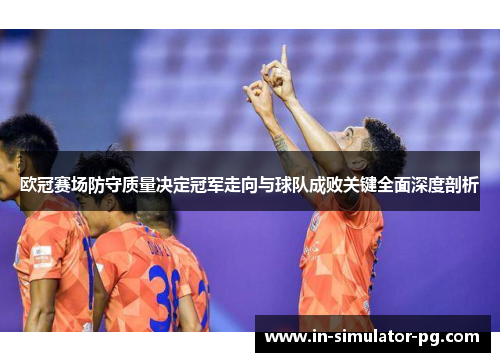 欧冠赛场防守质量决定冠军走向与球队成败关键全面深度剖析