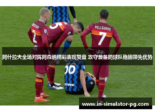 阿什拉夫全场对阵阿森纳精彩表现复盘 攻守兼备助球队稳固领先优势