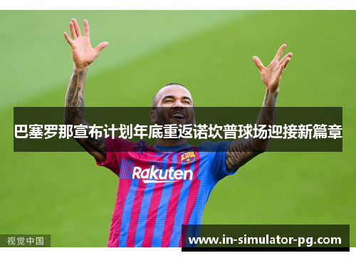 巴塞罗那宣布计划年底重返诺坎普球场迎接新篇章