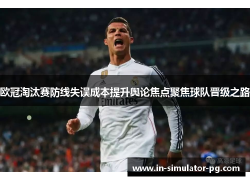 欧冠淘汰赛防线失误成本提升舆论焦点聚焦球队晋级之路 欧冠淘汰赛防线失误成本提升舆论焦点聚焦球队晋级之路