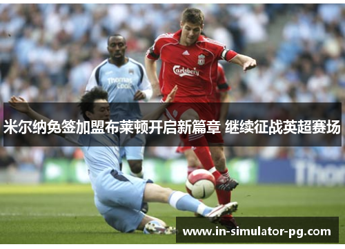 米尔纳免签加盟布莱顿开启新篇章 继续征战英超赛场