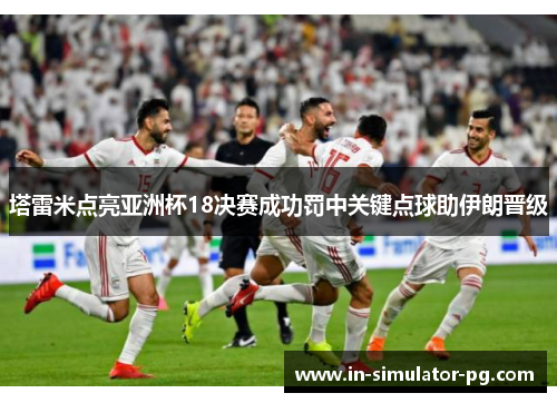 塔雷米点亮亚洲杯18决赛成功罚中关键点球助伊朗晋级